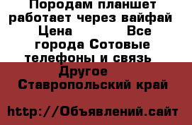 Породам планшет работает через вайфай › Цена ­ 5 000 - Все города Сотовые телефоны и связь » Другое   . Ставропольский край